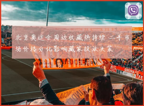 北京奥运会周边收藏热持续 二手市场价格分化影响藏家投放决策