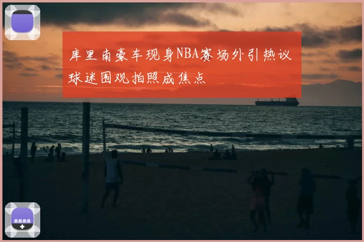 库里南豪车现身NBA赛场外引热议 球迷围观拍照成焦点