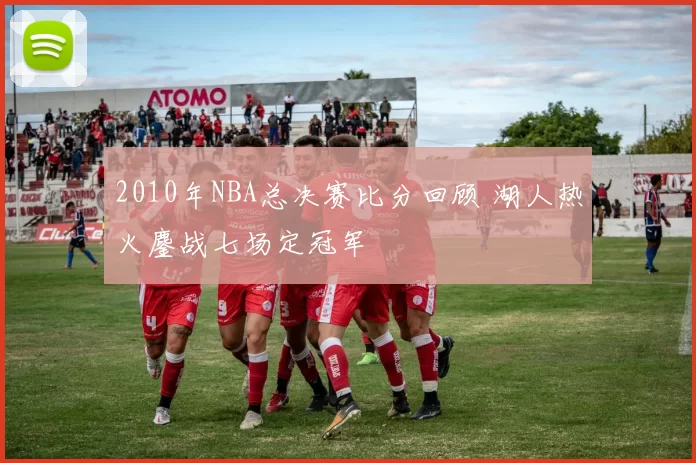 2010年NBA总决赛比分回顾 湖人热火鏖战七场定冠军
