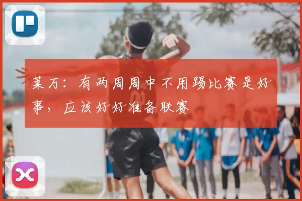 莱万：有两周周中不用踢比赛是好事，应该好好准备联赛