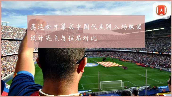 奥运会开幕式中国代表团入场服装设计亮点与往届对比