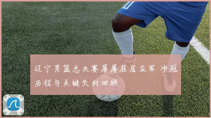 辽宁男篮总决赛屡屡屈居亚军 冲冠历程与关键失利回顾