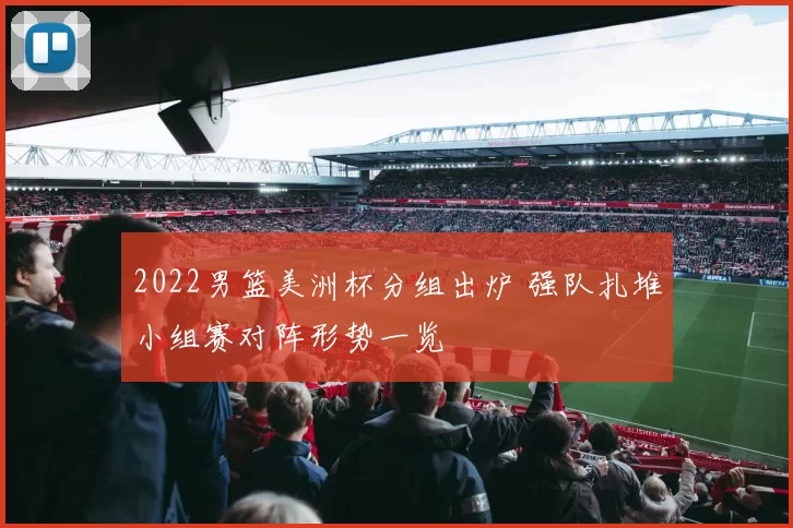 2022男篮美洲杯分组出炉 强队扎堆小组赛对阵形势一览