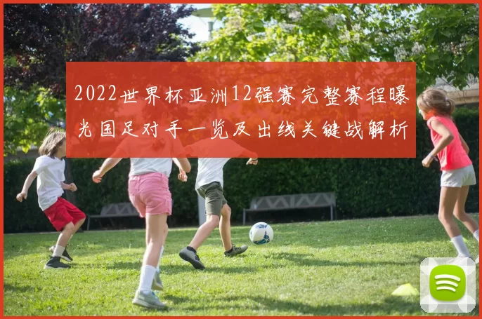 2022世界杯亚洲12强赛完整赛程曝光国足对手一览及出线关键战解析