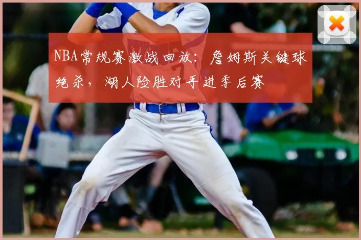 NBA常规赛激战回放：詹姆斯关键球绝杀，湖人险胜对手进季后赛