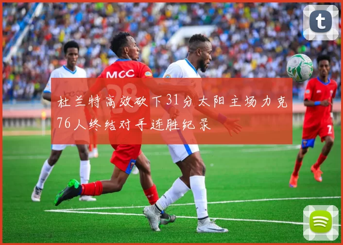 杜兰特高效砍下31分太阳主场力克76人终结对手连胜纪录