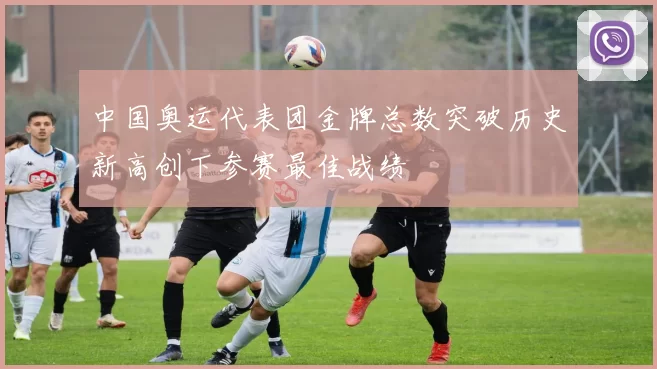 中国奥运代表团金牌总数突破历史新高创下参赛最佳战绩