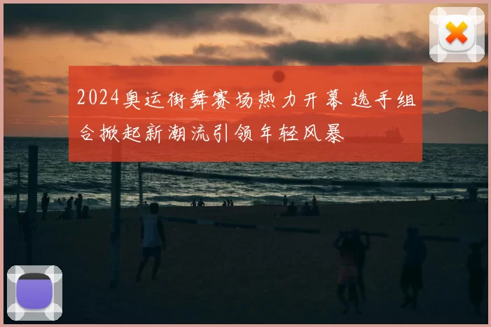2024奥运街舞赛场热力开幕 选手组合掀起新潮流引领年轻风暴