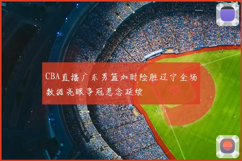 CBA直播广东男篮加时险胜辽宁全场数据亮眼争冠悬念延续