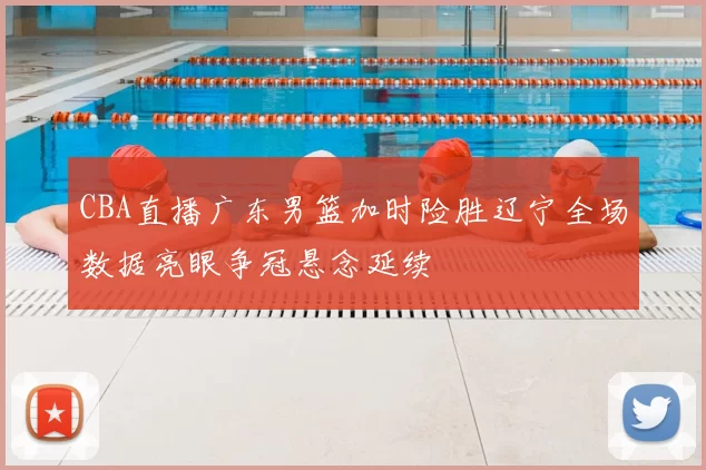 CBA直播广东男篮加时险胜辽宁全场数据亮眼争冠悬念延续