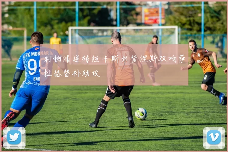 利物浦逆转纽卡斯尔努涅斯双响萨拉赫替补助攻