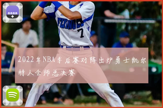 2022年NBA季后赛对阵出炉勇士凯尔特人会师总决赛