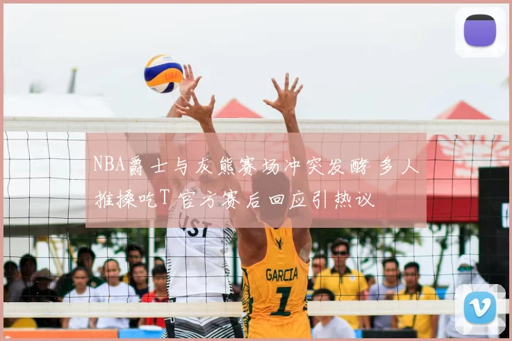 NBA爵士与灰熊赛场冲突发酵 多人推搡吃T 官方赛后回应引热议