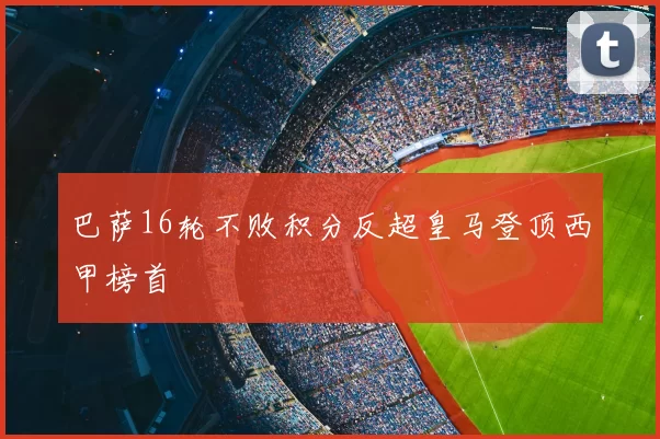 巴萨16轮不败积分反超皇马登顶西甲榜首