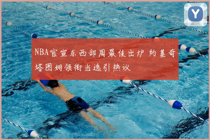 NBA官宣东西部周最佳出炉 约基奇塔图姆领衔当选引热议