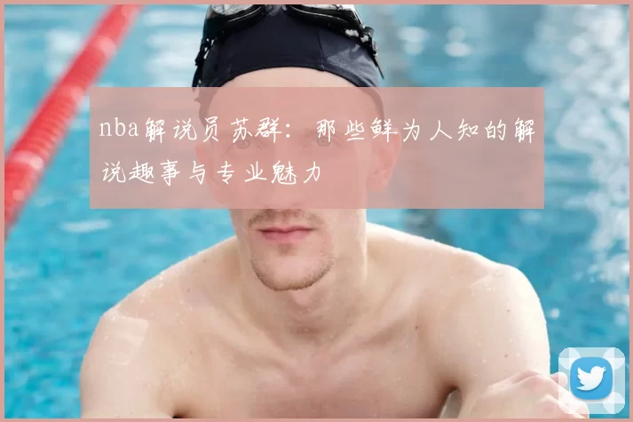 nba解说员苏群：那些鲜为人知的解说趣事与专业魅力