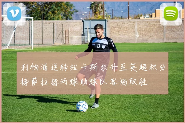 利物浦逆转纽卡斯尔升至英超积分榜萨拉赫两球助球队客场取胜