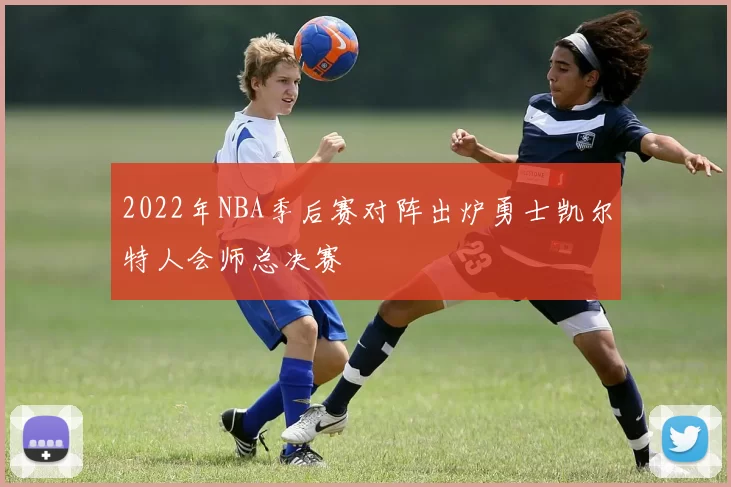 2022年NBA季后赛对阵出炉勇士凯尔特人会师总决赛