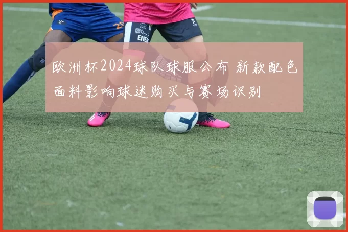 欧洲杯2024球队球服公布 新款配色面料影响球迷购买与赛场识别