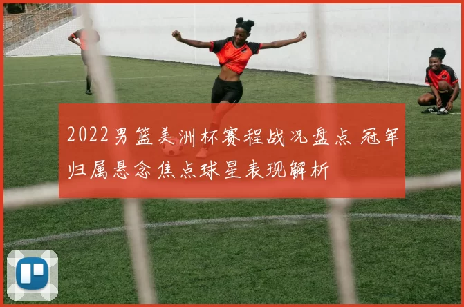 2022男篮美洲杯赛程战况盘点 冠军归属悬念焦点球星表现解析