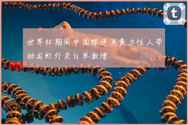 世界杯期间中国球迷消费力惊人带动龙虾外卖订单激增