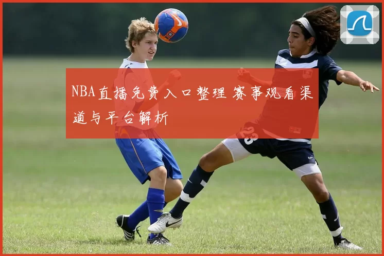 NBA直播免费入口整理 赛事观看渠道与平台解析