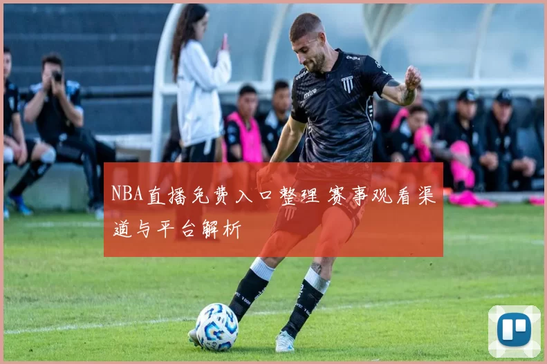 NBA直播免费入口整理 赛事观看渠道与平台解析