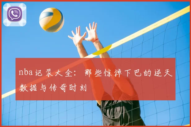 nba记录大全：那些惊掉下巴的逆天数据与传奇时刻