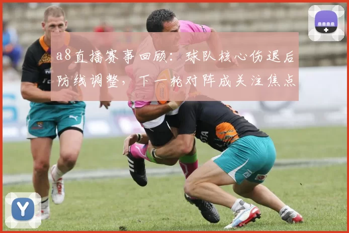 a8直播赛事回顾：球队核心伤退后防线调整，下一轮对阵成关注焦点