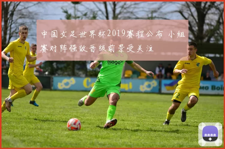 中国女足世界杯2019赛程公布 小组赛对阵强敌晋级前景受关注