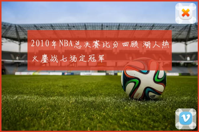 2010年NBA总决赛比分回顾 湖人热火鏖战七场定冠军