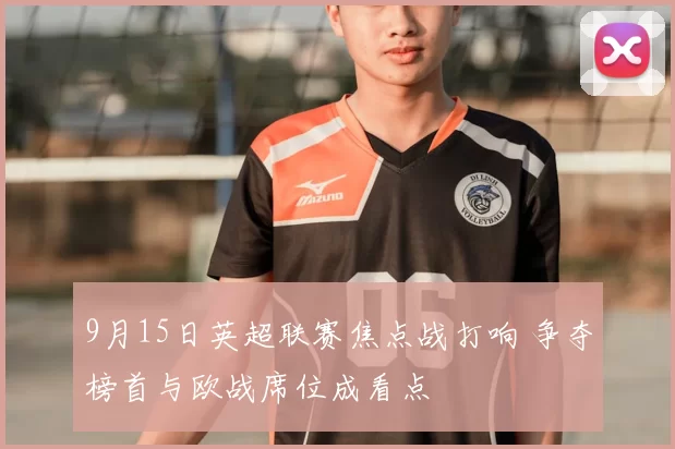 9月15日英超联赛焦点战打响 争夺榜首与欧战席位成看点