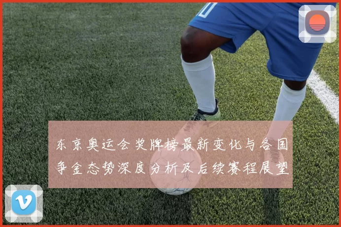 东京奥运会奖牌榜最新变化与各国争金态势深度分析及后续赛程展望