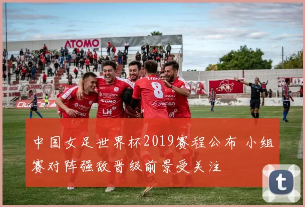 中国女足世界杯2019赛程公布 小组赛对阵强敌晋级前景受关注