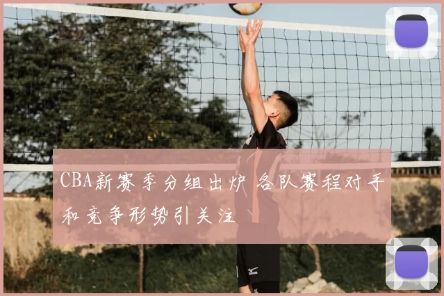 CBA新赛季分组出炉 各队赛程对手和竞争形势引关注