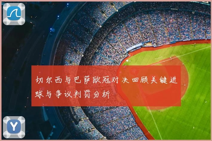 切尔西与巴萨欧冠对决回顾关键进球与争议判罚分析