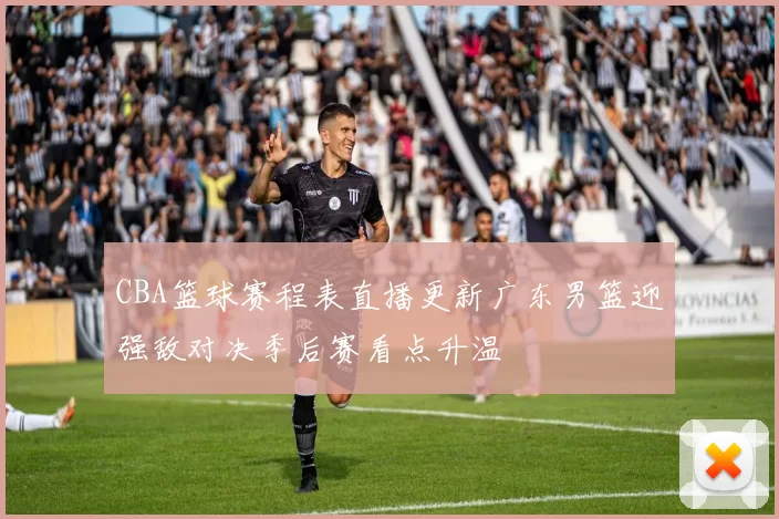 CBA篮球赛程表直播更新广东男篮迎强敌对决季后赛看点升温