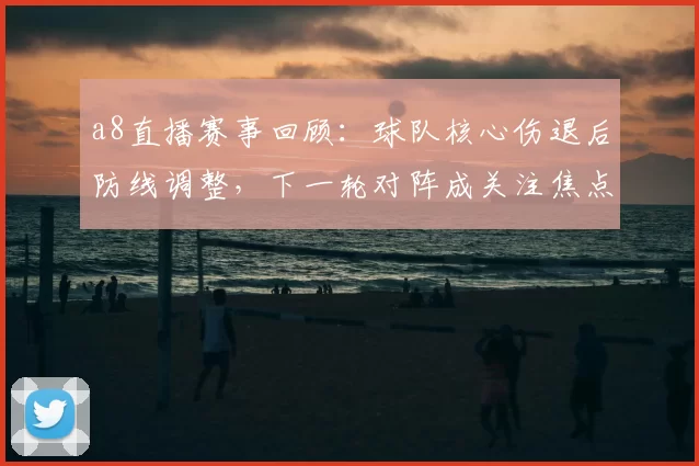 a8直播赛事回顾：球队核心伤退后防线调整，下一轮对阵成关注焦点