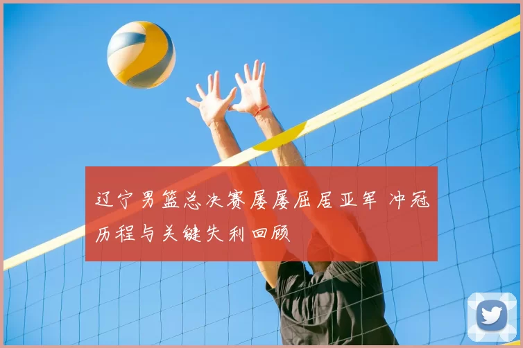 辽宁男篮总决赛屡屡屈居亚军 冲冠历程与关键失利回顾