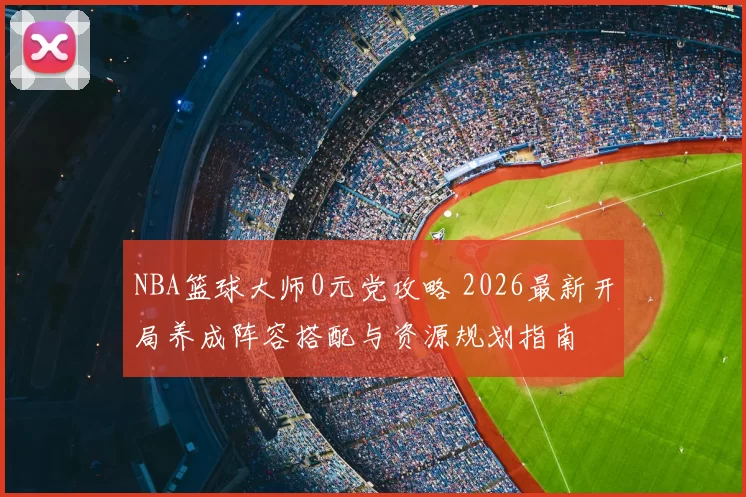 NBA篮球大师0元党攻略 2026最新开局养成阵容搭配与资源规划指南