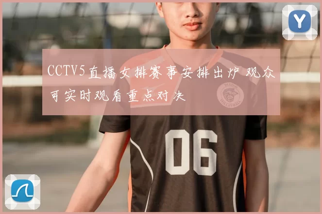 CCTV5直播女排赛事安排出炉 观众可实时观看重点对决