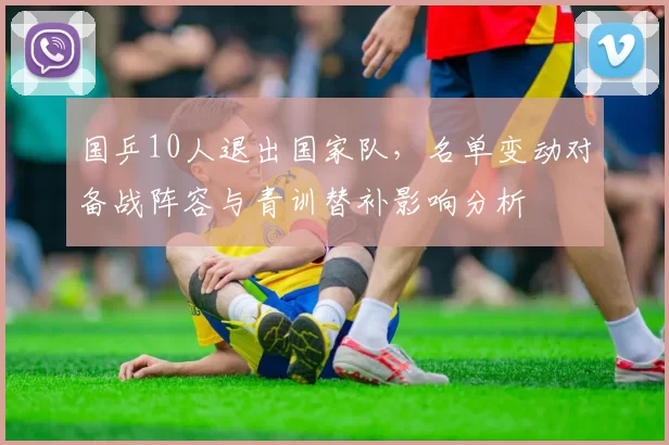 国乒10人退出国家队，名单变动对备战阵容与青训替补影响分析