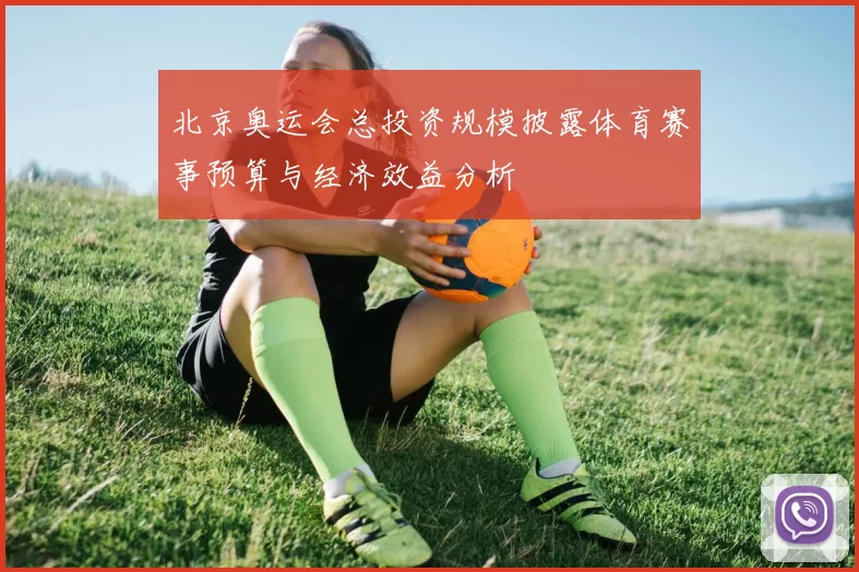 北京奥运会总投资规模披露体育赛事预算与经济效益分析