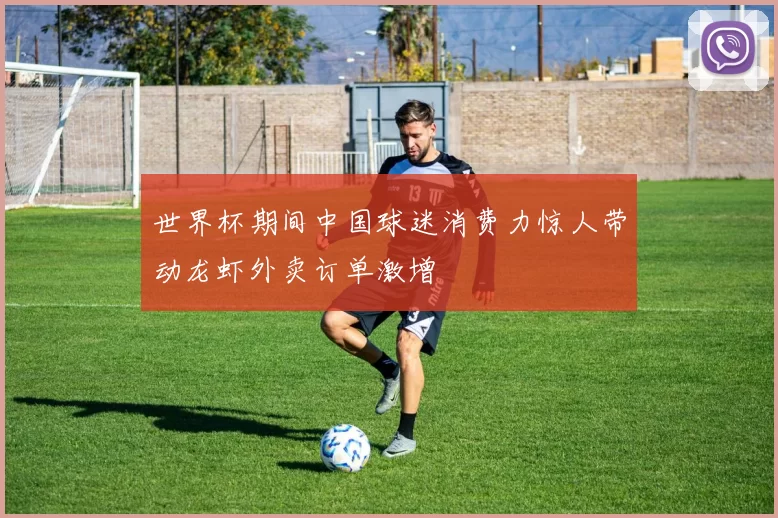 世界杯期间中国球迷消费力惊人带动龙虾外卖订单激增