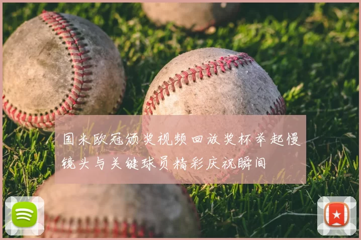 国米欧冠颁奖视频回放奖杯举起慢镜头与关键球员精彩庆祝瞬间