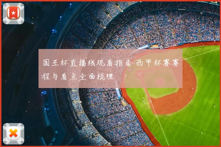 国王杯直播线观看指南 西甲杯赛赛程与看点全面梳理