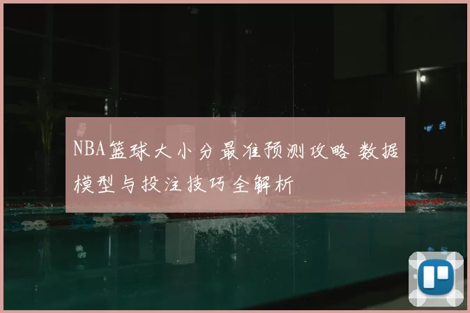 NBA篮球大小分最准预测攻略 数据模型与投注技巧全解析