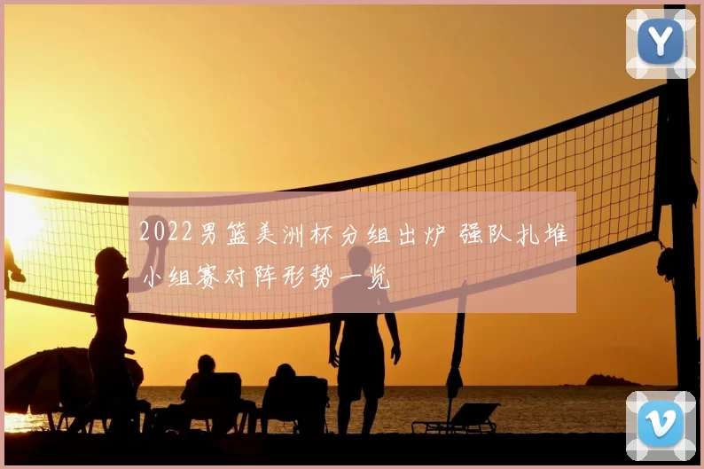 2022男篮美洲杯分组出炉 强队扎堆小组赛对阵形势一览