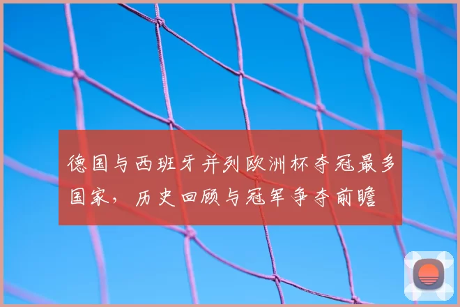 德国与西班牙并列欧洲杯夺冠最多国家，历史回顾与冠军争夺前瞻