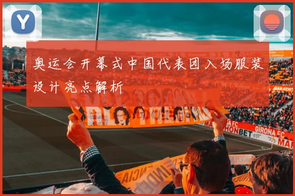 奥运会开幕式中国代表团入场服装设计亮点解析